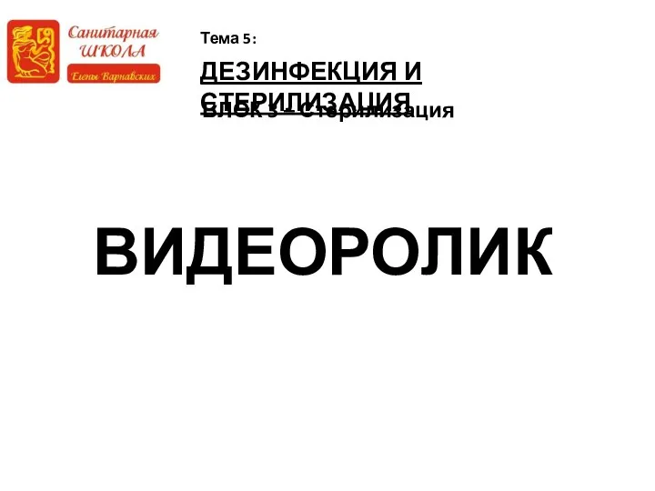 ДЕЗИНФЕКЦИЯ И СТЕРИЛИЗАЦИЯ Тема 5: БЛОК 3 – Стерилизация ВИДЕОРОЛИК