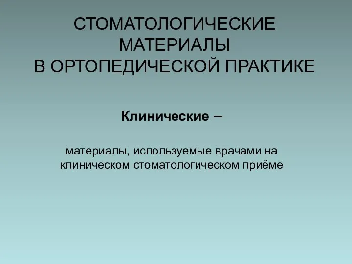 СТОМАТОЛОГИЧЕСКИЕ МАТЕРИАЛЫ В ОРТОПЕДИЧЕСКОЙ ПРАКТИКЕ Клинические – материалы, используемые врачами на клиническом стоматологическом приёме