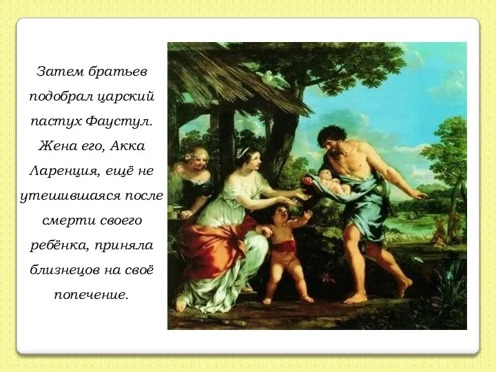 Затем братьев подобрал царский пастух Фаустул. Жена его, Акка Ларенция, ещё