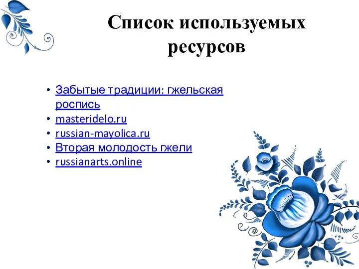 Список используемых ресурсов Забытые традиции: гжельская роспись masteridelo.ru russian-mayolica.ru Вторая молодость гжели russianarts.online