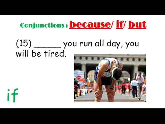 Conjunctions : because/ if/ but (15) _____ you run all day, you will be tired. if