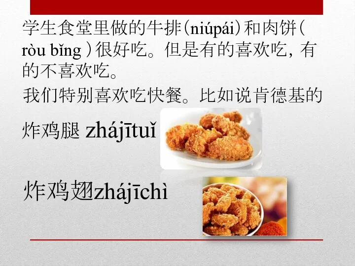 学生食堂里做的牛排（niúpái）和肉饼（ ròu bǐng ）很好吃。 但是有的喜欢吃，有的不喜欢吃。 我们特别喜欢吃快餐。 比如说肯德基的 炸鸡腿 zhájītuǐ 炸鸡翅zhájīchì