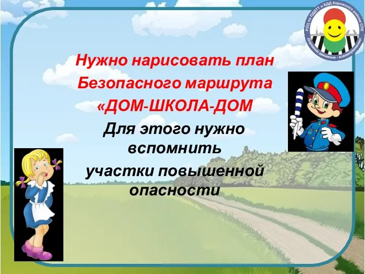 Нужно нарисовать план Безопасного маршрута «ДОМ-ШКОЛА-ДОМ Для этого нужно вспомнить участки повышенной опасности