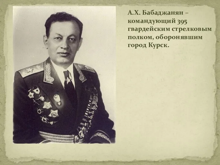 А.Х. Бабаджанян – командующий 395 гвардейским стрелковым полком, оборонявшим город Курск.