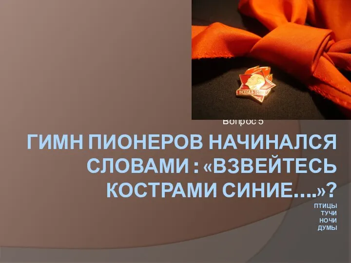 ГИМН ПИОНЕРОВ НАЧИНАЛСЯ СЛОВАМИ : «ВЗВЕЙТЕСЬ КОСТРАМИ СИНИЕ….»? ПТИЦЫ ТУЧИ НОЧИ ДУМЫ Вопрос 5