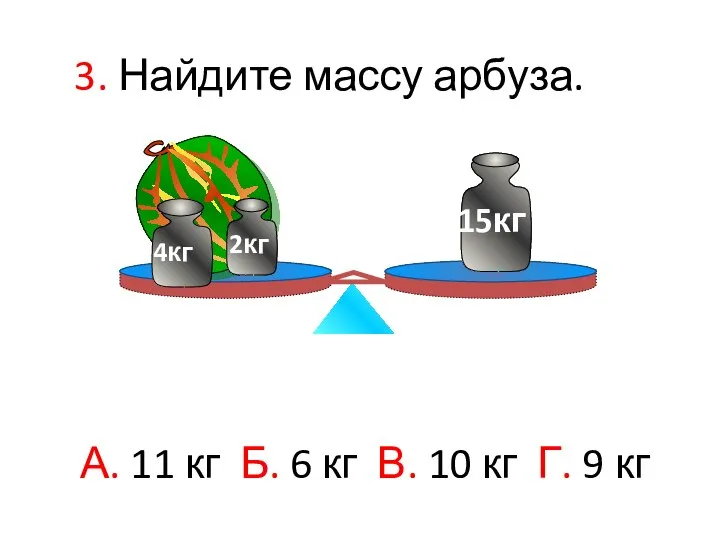 3. Найдите массу арбуза. А. 11 кг Б. 6 кг В. 10 кг Г. 9 кг