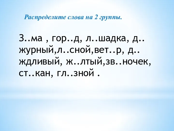 З..ма , гор..д, л..шадка, д..журный,л..сной,вет..р, д..ждливый, ж..лтый,зв..ночек,ст..кан, гл..зной . Распределите слова на 2 группы.