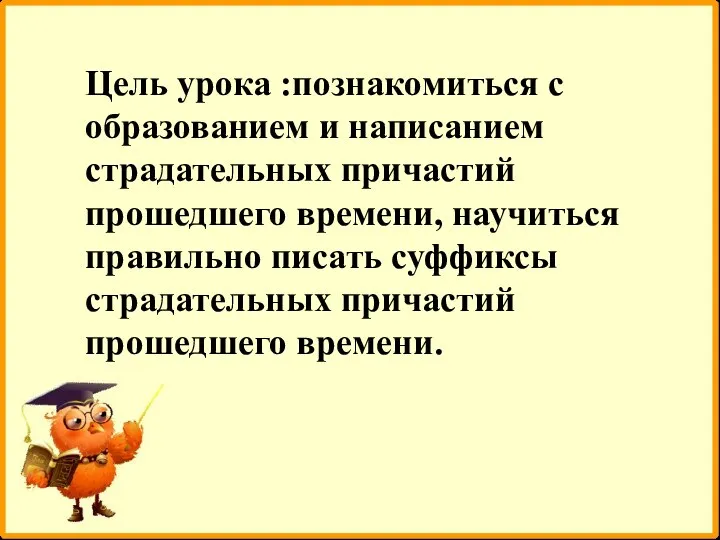 Цель урока :познакомиться с образованием и написанием страдательных причастий прошедшего времени,