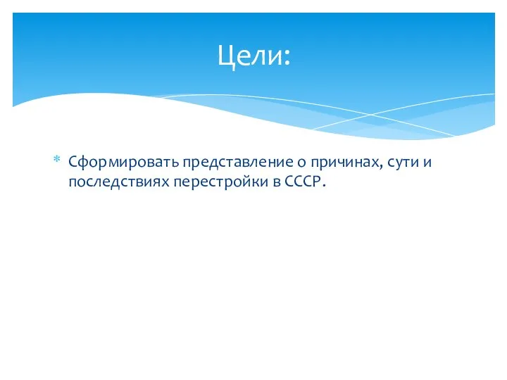 Сформировать представление о причинах, сути и последствиях перестройки в СССР. Цели: