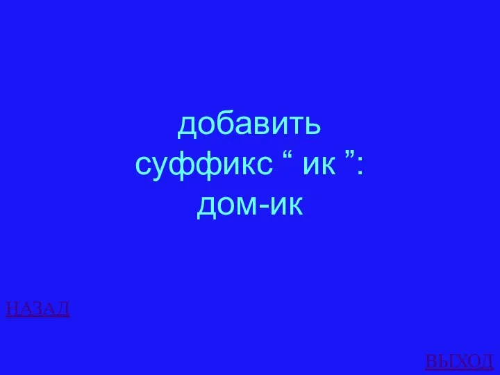 НАЗАД ВЫХОД добавить суффикс “ ик ”: дом-ик