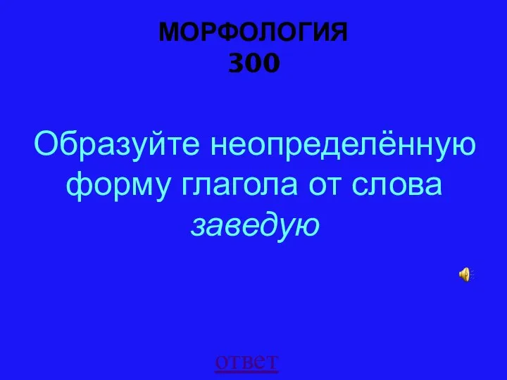 МОРФОЛОГИЯ 300 ответ Образуйте неопределённую форму глагола от слова заведую