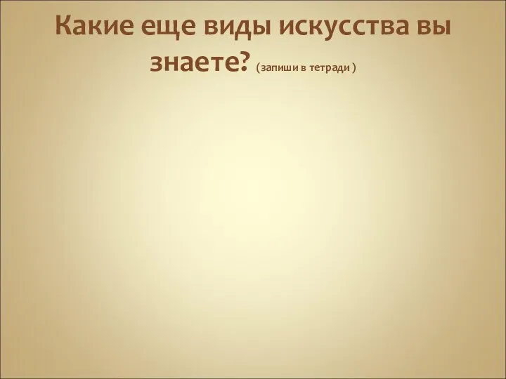 Какие еще виды искусства вы знаете? (запиши в тетради )