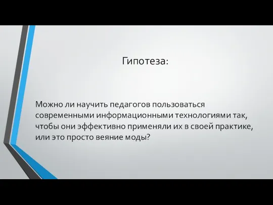 Гипотеза: Можно ли научить педагогов пользоваться современными информационными технологиями так, чтобы