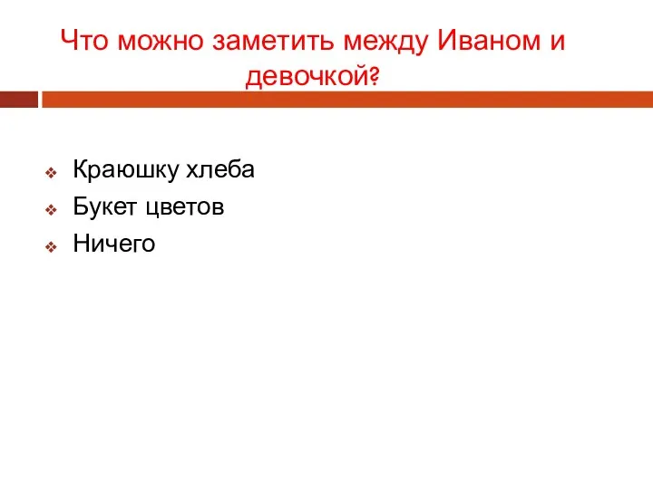 Что можно заметить между Иваном и девочкой? Краюшку хлеба Букет цветов Ничего