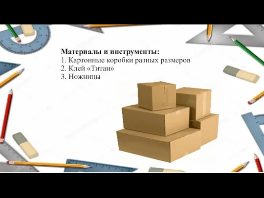 Материалы и инструменты: 1. Картонные коробки разных размеров 2. Клей «Титан» 3. Ножницы