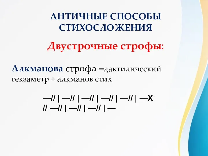 АНТИЧНЫЕ СПОСОБЫ СТИХОСЛОЖЕНИЯ Двустрочные строфы: Алкманова строфа –дактилический гекзаметр + алкманов