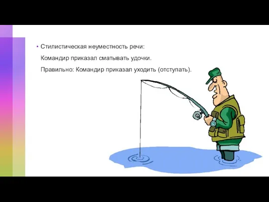 Стилистическая неуместность речи: Командир приказал сматывать удочки. Правильно: Командир приказал уходить (отступать).