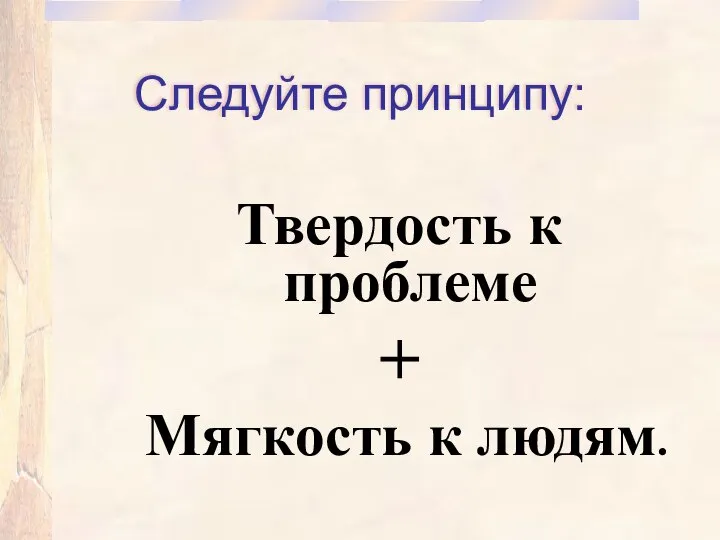 Следуйте принципу: Твердость к проблеме + Мягкость к людям.