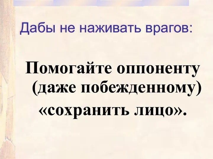 Дабы не наживать врагов: Помогайте оппоненту (даже побежденному) «сохранить лицо».