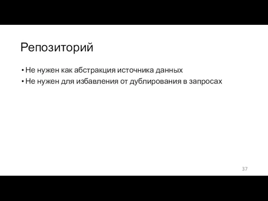 Репозиторий Не нужен как абстракция источника данных Не нужен для избавления от дублирования в запросах