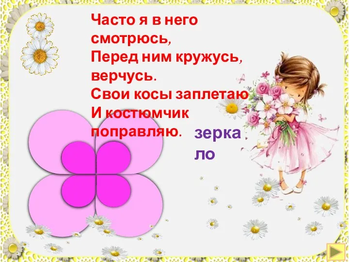 Часто я в него смотрюсь, Перед ним кружусь, верчусь. Свои косы заплетаю И костюмчик поправляю. зеркало