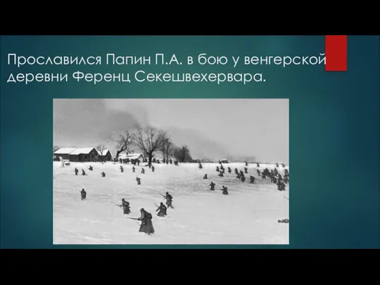 Прославился Папин П.А. в бою у венгерской деревни Ференц Секешвехервара.