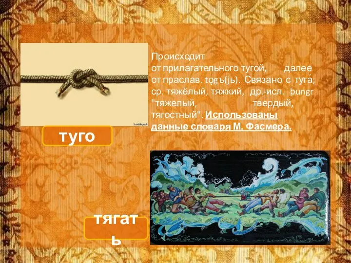 Происходит от прилагательного тугой, далее от праслав. tǫgъ(jь). Связано с туга́;