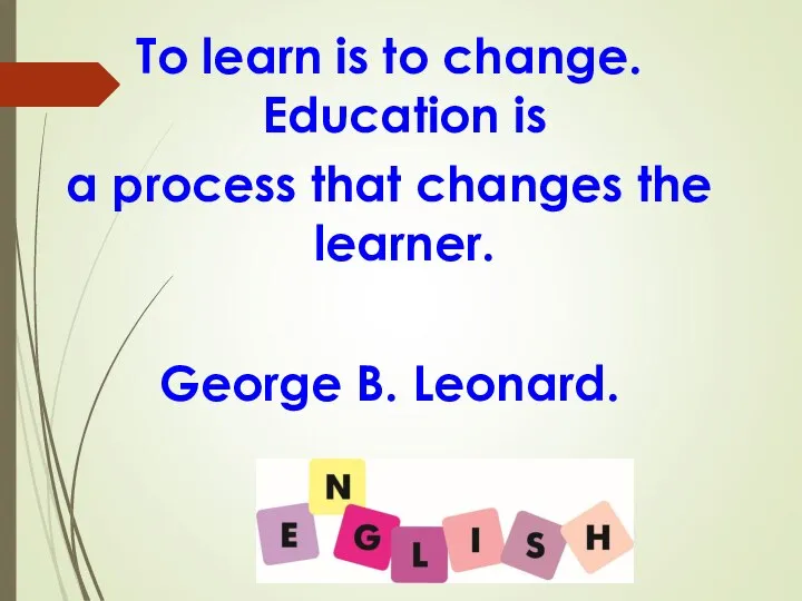 To learn is to change. Education is a process that changes the learner. George B. Leonard.