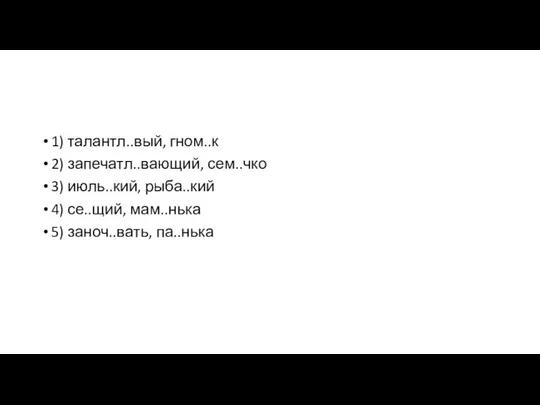 1) талантл..вый, гном..к 2) запечатл..вающий, сем..чко 3) июль..кий, рыба..кий 4) се..щий, мам..нька 5) заноч..вать, па..нька