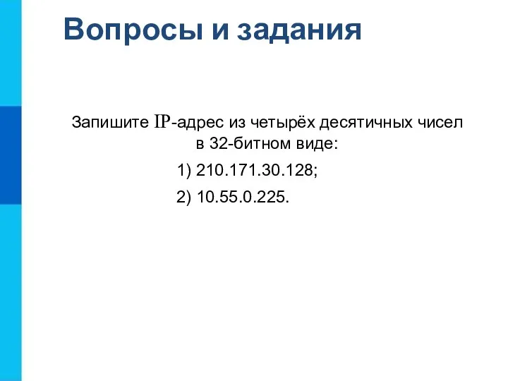 Вопросы и задания Запишите IP-адрес из четырёх десятичных чисел в 32-битном виде: 1) 210.171.30.128; 2) 10.55.0.225.