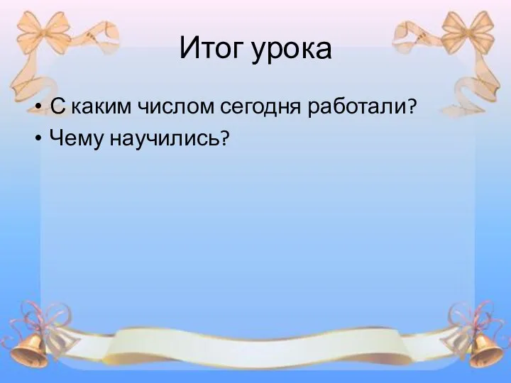 Итог урока С каким числом сегодня работали? Чему научились?