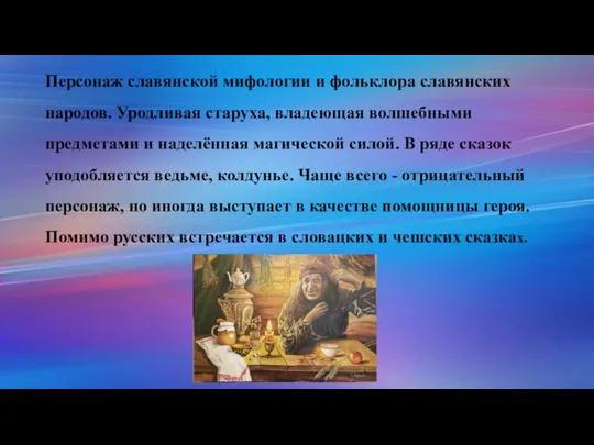 Персонаж славянской мифологии и фольклора славянских народов. Уродливая старуха, владеющая волшебными