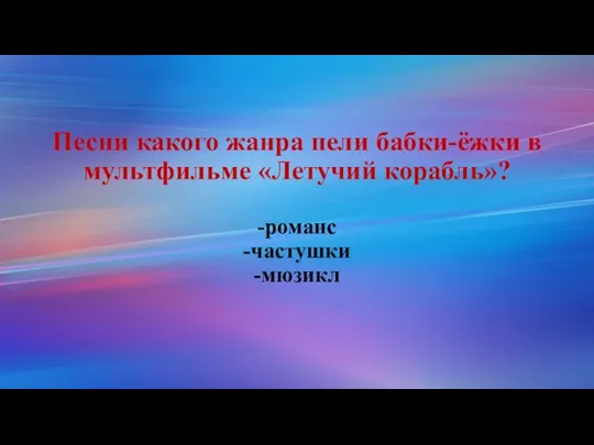 Песни какого жанра пели бабки-ёжки в мультфильме «Летучий корабль»? -романс -частушки -мюзикл