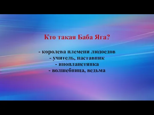 Кто такая Баба Яга? - королева племени людоедов - учитель, наставник - инопланетянка - волшебница, ведьма