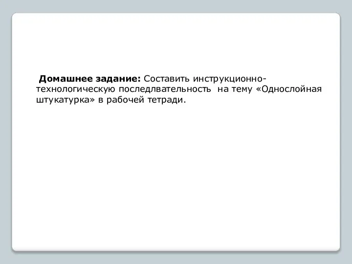 Домашнее задание: Составить инструкционно-технологическую последлвательность на тему «Однослойная штукатурка» в рабочей тетради.