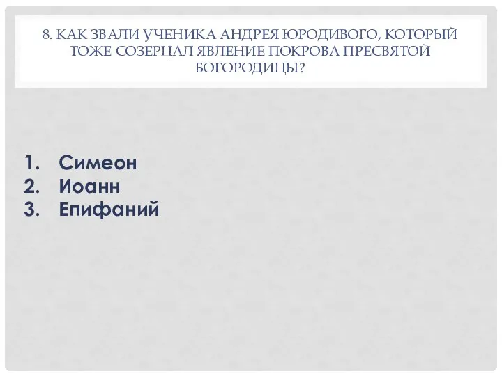 8. КАК ЗВАЛИ УЧЕНИКА АНДРЕЯ ЮРОДИВОГО, КОТОРЫЙ ТОЖЕ СОЗЕРЦАЛ ЯВЛЕНИЕ ПОКРОВА ПРЕСВЯТОЙ БОГОРОДИЦЫ? Симеон Иоанн Епифаний