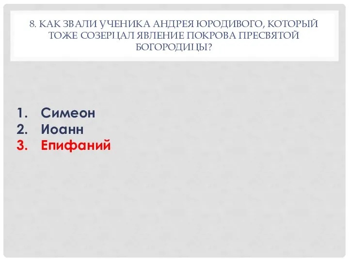 8. КАК ЗВАЛИ УЧЕНИКА АНДРЕЯ ЮРОДИВОГО, КОТОРЫЙ ТОЖЕ СОЗЕРЦАЛ ЯВЛЕНИЕ ПОКРОВА ПРЕСВЯТОЙ БОГОРОДИЦЫ? Симеон Иоанн Епифаний