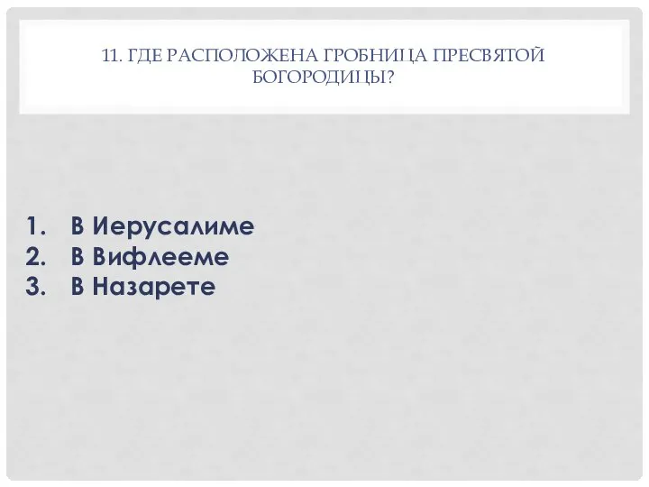 11. ГДЕ РАСПОЛОЖЕНА ГРОБНИЦА ПРЕСВЯТОЙ БОГОРОДИЦЫ? В Иерусалиме В Вифлееме В Назарете