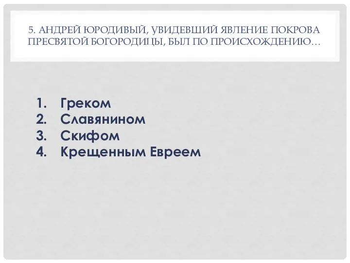 5. АНДРЕЙ ЮРОДИВЫЙ, УВИДЕВШИЙ ЯВЛЕНИЕ ПОКРОВА ПРЕСВЯТОЙ БОГОРОДИЦЫ, БЫЛ ПО ПРОИСХОЖДЕНИЮ… Греком Славянином Скифом Крещенным Евреем