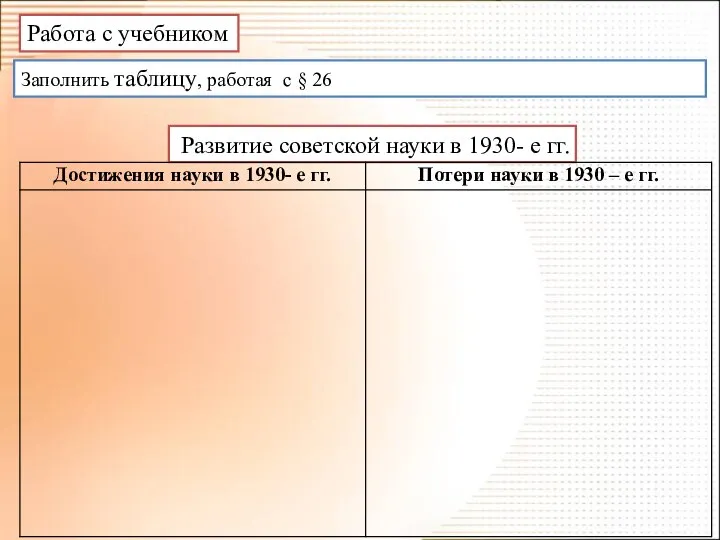 Работа с учебником Заполнить таблицу, работая с § 26 Развитие советской науки в 1930- е гг.