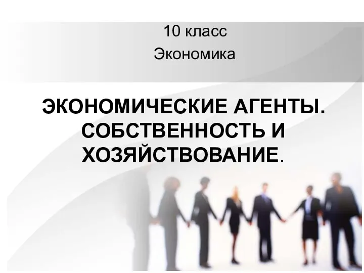 ЭКОНОМИЧЕСКИЕ АГЕНТЫ. СОБСТВЕННОСТЬ И ХОЗЯЙСТВОВАНИЕ. 10 класс Экономика