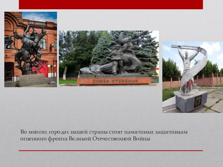 Во многих городах нашей страны стоят памятники защитникам огненного фронта Великой Отечественной Войны