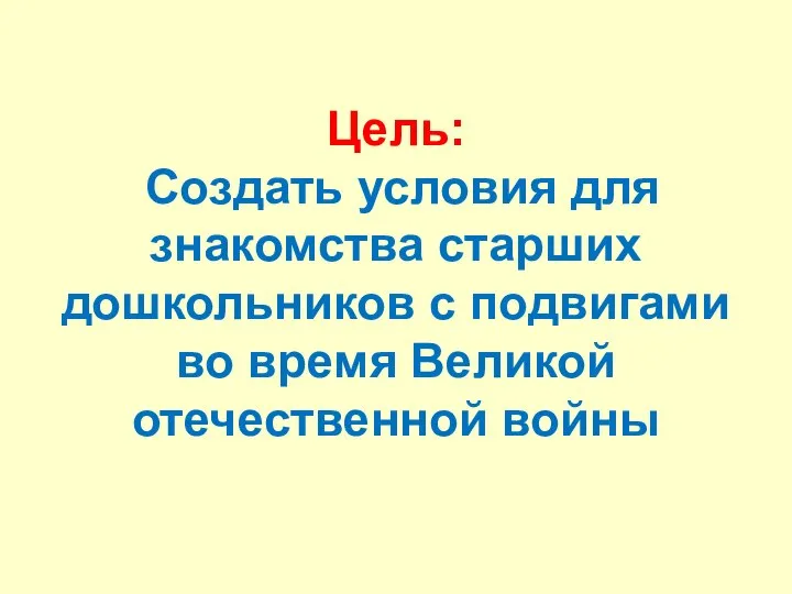 Цель: Создать условия для знакомства старших дошкольников с подвигами во время Великой отечественной войны