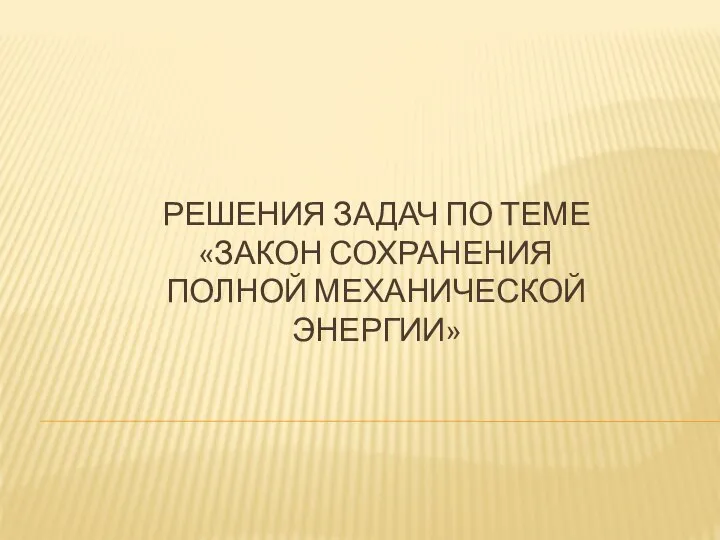 РЕШЕНИЯ ЗАДАЧ ПО ТЕМЕ «ЗАКОН СОХРАНЕНИЯ ПОЛНОЙ МЕХАНИЧЕСКОЙ ЭНЕРГИИ»