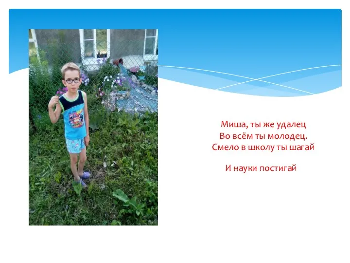 Миша, ты же удалец Во всём ты молодец. Смело в школу ты шагай И науки постигай.