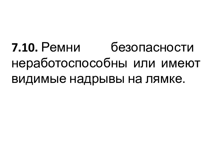 7.10. Ремни безопасности неработоспособны или имеют видимые надрывы на лямке.