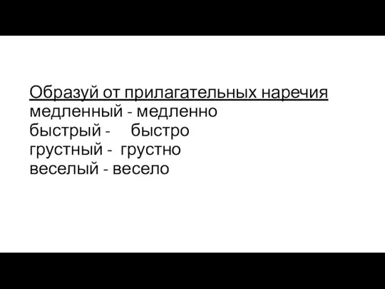 Образуй от прилагательных наречия медленный - медленно быстрый - быстро грустный - грустно веселый - весело