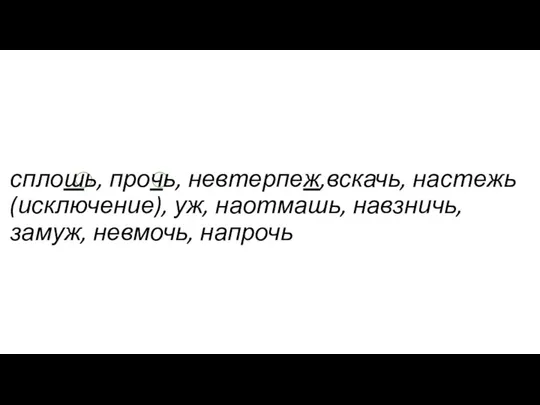 сплошь, прочь, невтерпеж,вскачь, настежь (исключение), уж, наотмашь, навзничь, замуж, невмочь, напрочь