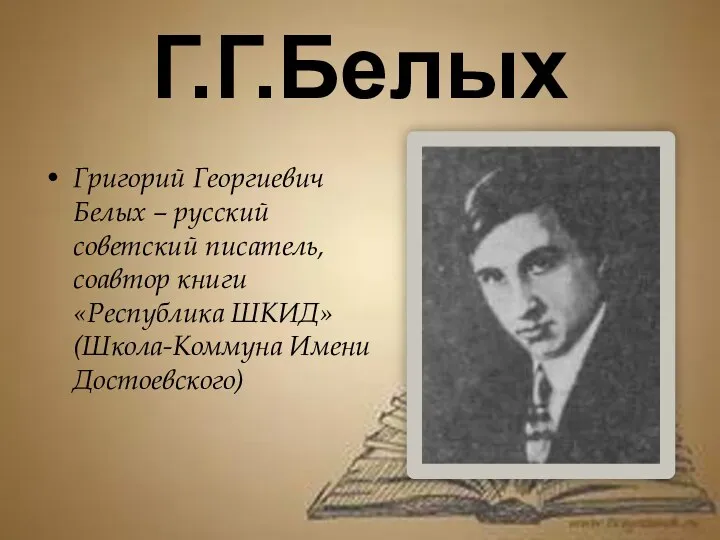 Г.Г.Белых Григорий Георгиевич Белых – русский советский писатель, соавтор книги «Республика ШКИД»(Школа-Коммуна Имени Достоевского)