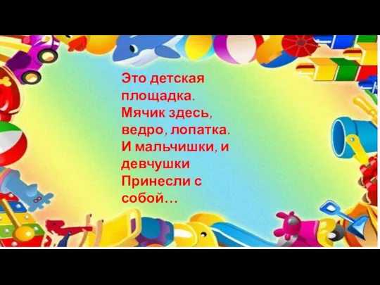 Это детская площадка. Мячик здесь, ведро, лопатка. И мальчишки, и девчушки Принесли с собой…